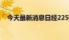 今天最新消息日经225指数期货大跌15%