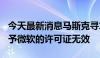 今天最新消息马斯克寻求司法裁定OpenAI授予微软的许可证无效