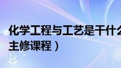 化学工程与工艺是干什么的（化学工程与工艺主修课程）