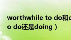 worthwhile to do和doing区别（worth to do还是doing）