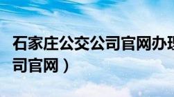 石家庄公交公司官网办理业务（石家庄公交公司官网）