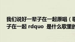 我们说好一辈子在一起原唱（歌词 ldquo 我们说好了一辈子在一起 rdquo  是什么歌里的）