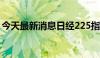 今天最新消息日经225指数期货向上触及熔断