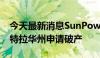 今天最新消息SunPower暴跌超55% 在美国特拉华州申请破产