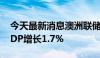 今天最新消息澳洲联储：预计2024年12月GDP增长1.7%