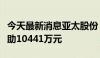 今天最新消息亚太股份：累计收到各类政府补助10441万元