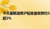 今天最新消息沪铅夜盘收跌约3.6%，国际铜、沪铜、沪锡跌超2%