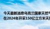 今天最新消息乌克兰国家天然气公司首席执行官：公司计划在2024年开采150亿立方米天然气