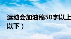 运动会加油稿50字以上（运动会加油稿50字以下）