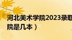 河北美术学院2023录取分数线（河北美术学院是几本）