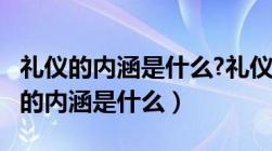 礼仪的内涵是什么?礼仪的分类有哪些?（礼仪的内涵是什么）