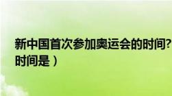 新中国首次参加奥运会的时间?（新中国首次参加奥运会的时间是）