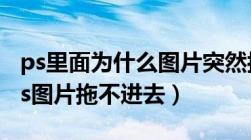 ps里面为什么图片突然拖不进去了（为什么ps图片拖不进去）