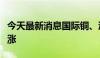 今天最新消息国际铜、沪镍、沪锡夜盘集体收涨