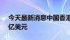 今天最新消息中国香港7月外汇储备为4193亿美元