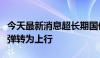 今天最新消息超长期国债活跃券收益率大幅反弹转为上行