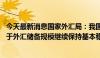 今天最新消息国家外汇局：我国经济延续回升向好态势 有利于外汇储备规模继续保持基本稳定