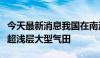 今天最新消息我国在南海探获全球首个超深水超浅层大型气田