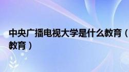 中央广播电视大学是什么教育（中央广播电视大学属于什么教育）