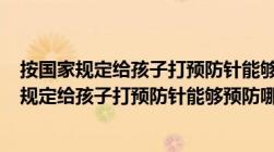 按国家规定给孩子打预防针能够预防哪类疾病? ( )（按国家规定给孩子打预防针能够预防哪类疾病）