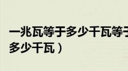 一兆瓦等于多少千瓦等于多少瓦（一兆瓦等于多少千瓦）