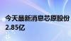 今天最新消息芯原股份：上半年净利润亏损约2.85亿