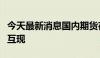 今天最新消息国内期货夜盘收盘主力合约涨跌互现