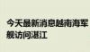 今天最新消息越南海军“陈兴道”号导弹护卫舰访问湛江