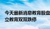 今天最新消息教育股盘初调整 中公教育 、昂立教育双双跌停