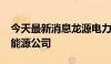 今天最新消息龙源电力等1.2亿元投资成立新能源公司