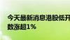 今天最新消息港股低开高走 恒生科技科技指数涨超1%