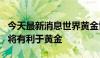 今天最新消息世界黄金协会：8月 季节性因素将有利于黄金