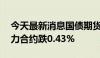 今天最新消息国债期货跌幅扩大，30年期主力合约跌0.43%