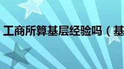 工商所算基层经验吗（基层工商所工作职责）