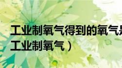 工业制氧气得到的氧气是纯净物还是混合物（工业制氧气）