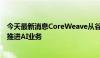 今天最新消息CoreWeave从谷歌和甲骨文聘请两名高管 以推进AI业务