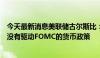 今天最新消息美联储古尔斯比：美联储关注市场，但市场并没有驱动FOMC的货币政策