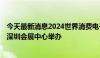 今天最新消息2024世界消费电子展将于11月28日—30日在深圳会展中心举办