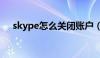 skype怎么关闭账户（skype怎么关闭）