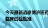 今天最新消息博济医药：子公司CRA片剂获临床试验批准