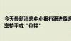 今天最新消息中小银行跟进降息 多家银行三年期、五年期利率持平或“倒挂”