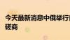 今天最新消息中俄举行首届和平利用外空事务磋商