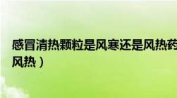 感冒清热颗粒是风寒还是风热药（感冒清热颗粒是风寒还是风热）