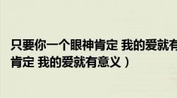 只要你一个眼神肯定 我的爱就有意义英文（只要你一个眼神肯定 我的爱就有意义）