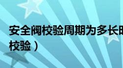 安全阀校验周期为多长时间检验一次（安全阀校验）