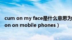 cum on my face是什么意思为什么衣服上印上（my opinion on mobile phones）