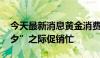 今天最新消息黄金消费又迎好时节 商家“七夕”之际促销忙