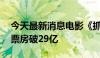 今天最新消息电影《抓娃娃》上映26天，总票房破29亿