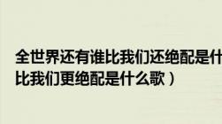 全世界还有谁比我们还绝配是什么歌电视剧（全世界还有谁比我们更绝配是什么歌）