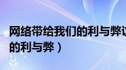 网络带给我们的利与弊议论文（网络带给我们的利与弊）